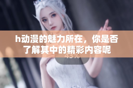h动漫的魅力所在，你是否了解其中的精彩内容呢