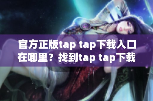 官方正版tap tap下载入口在哪里？找到tap tap下载的官方入口。