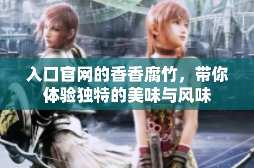 入口官网的香香腐竹，带你体验独特的美味与风味