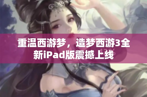 重温西游梦，造梦西游3全新iPad版震撼上线