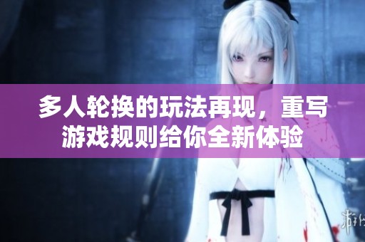 多人轮换的玩法再现，重写游戏规则给你全新体验