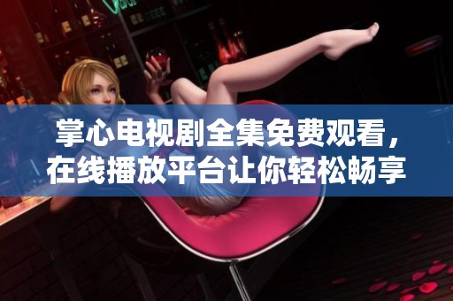 掌心电视剧全集免费观看，在线播放平台让你轻松畅享完美剧集体验