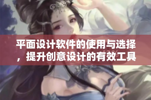 平面设计软件的使用与选择，提升创意设计的有效工具