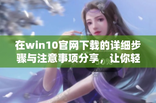 在win10官网下载的详细步骤与注意事项分享，让你轻松获取Win10系统