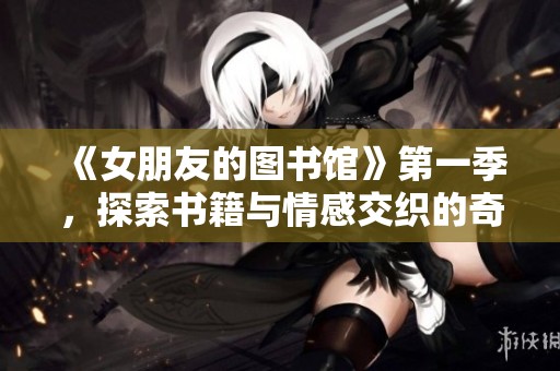 《女朋友的图书馆》第一季，探索书籍与情感交织的奇妙旅程
