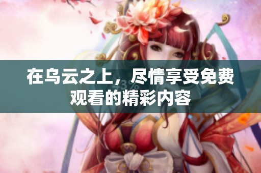 在乌云之上，尽情享受免费观看的精彩内容