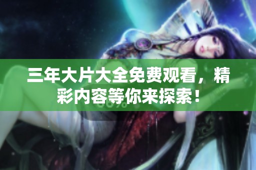 三年大片大全免费观看，精彩内容等你来探索！