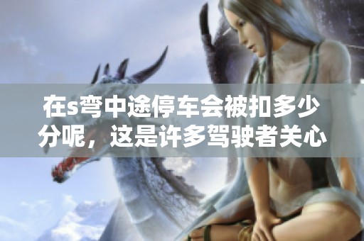 在s弯中途停车会被扣多少分呢，这是许多驾驶者关心的问题。