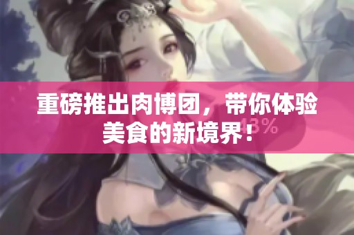 重磅推出肉博团，带你体验美食的新境界！