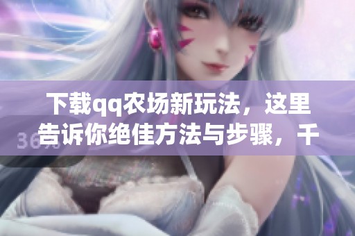下载qq农场新玩法，这里告诉你绝佳方法与步骤，千万别错过！
