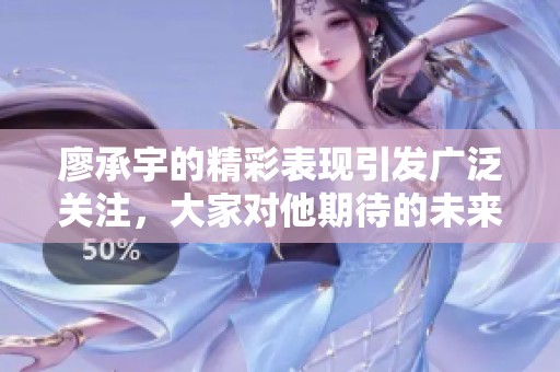 廖承宇的精彩表现引发广泛关注，大家对他期待的未来充满好奇
