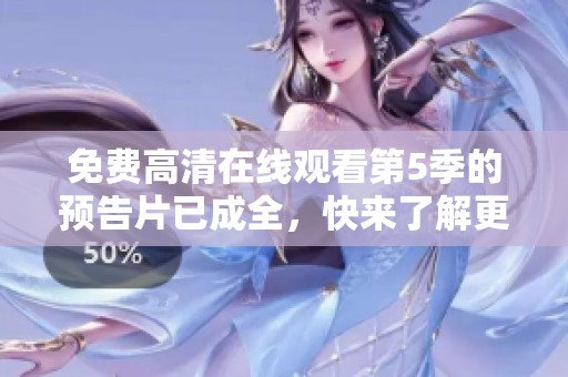免费高清在线观看第5季的预告片已成全，快来了解更多精彩内容吧