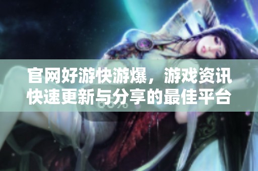 官网好游快游爆，游戏资讯快速更新与分享的最佳平台