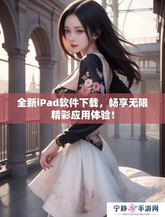 全新iPad软件下载，畅享无限精彩应用体验！