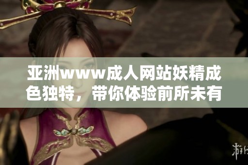 亚洲www**网站妖精成色独特，带你体验前所未有的新世界