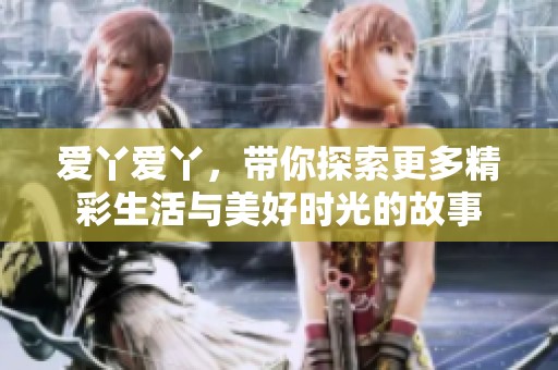 爱丫爱丫，带你探索更多精彩生活与美好时光的故事