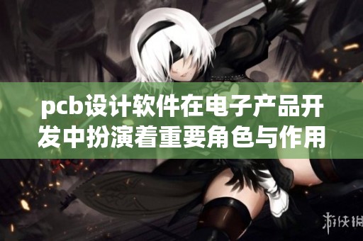 pcb设计软件在电子产品开发中扮演着重要角色与作用