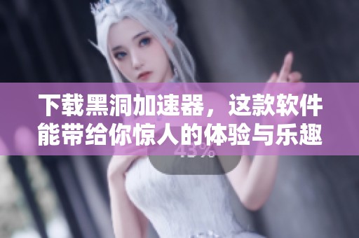 下载黑洞加速器，这款软件能带给你惊人的体验与乐趣
