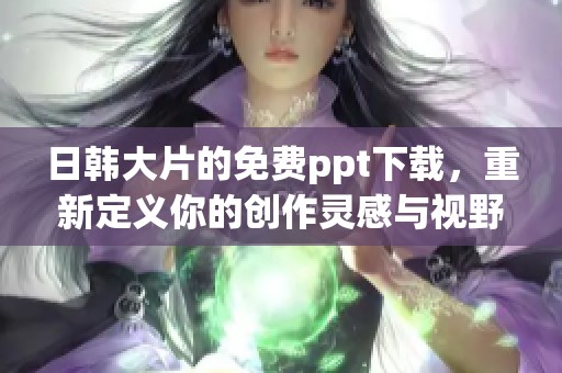 日韩大片的免费ppt下载，重新定义你的创作灵感与视野