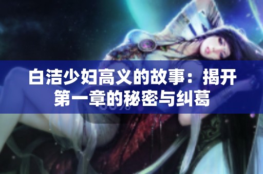 白洁少妇高义的故事：揭开第一章的秘密与纠葛