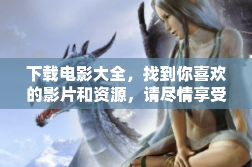 下载电影大全，找到你喜欢的影片和资源，请尽情享受观影乐趣