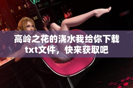 高岭之花的浇水我给你下载txt文件，快来获取吧