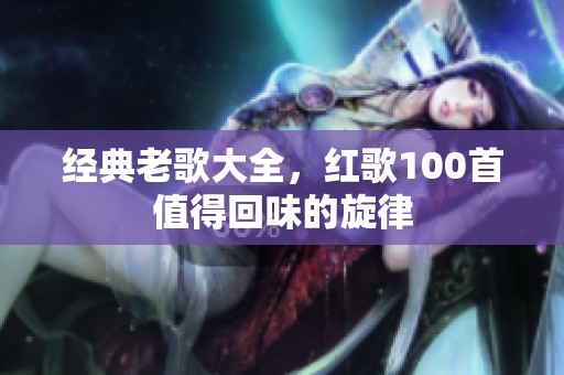 经典老歌大全，红歌100首值得回味的旋律