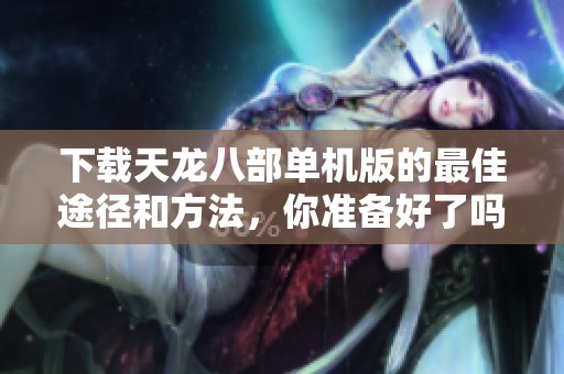 下载天龙八部单机版的最佳途径和方法，你准备好了吗