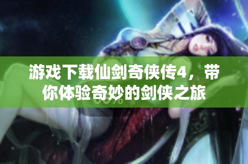 游戏下载仙剑奇侠传4，带你体验奇妙的剑侠之旅