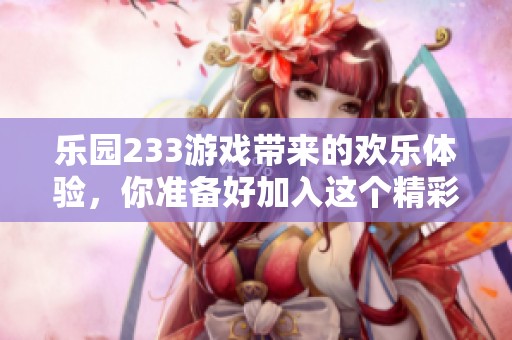 乐园233游戏带来的欢乐体验，你准备好加入这个精彩冒险了吗