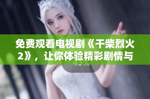 免费观看电视剧《干柴烈火2》，让你体验精彩剧情与感人瞬间