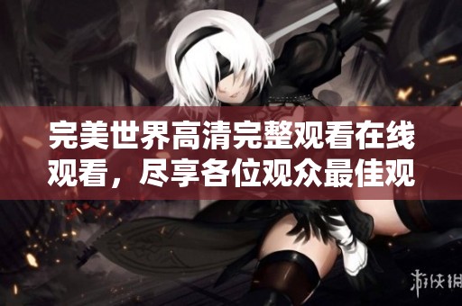 完美世界高清完整观看在线观看，尽享各位观众最佳观影体验。
