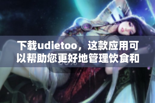 下载udietoo，这款应用可以帮助您更好地管理饮食和健康