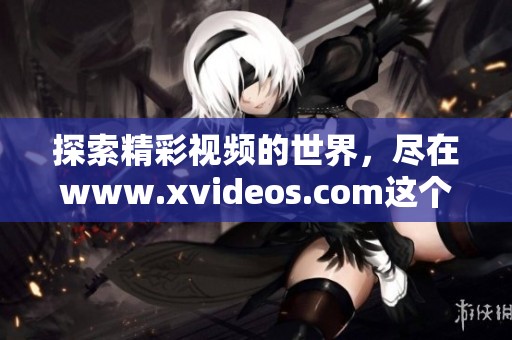 探索精彩视频的世界，尽在www.xvideos.com这个网址中畅玩吧！