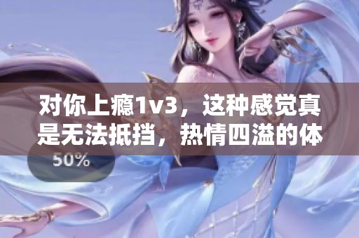 对你上瘾1v3，这种感觉真是无法抵挡，热情四溢的体验让人沉醉