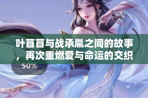 叶苜苜与战承胤之间的故事，再次重燃爱与命运的交织之旅