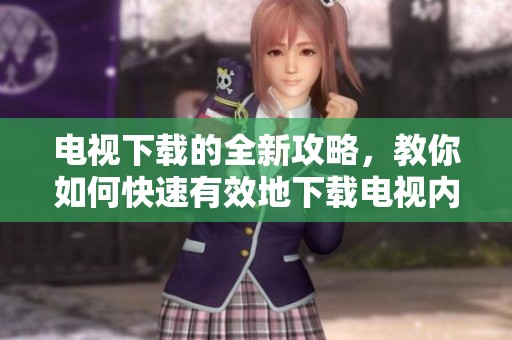 电视下载的全新攻略，教你如何快速有效地下载电视内容