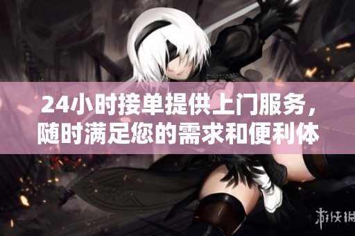 24小时接单提供上门服务，随时满足您的需求和便利体验