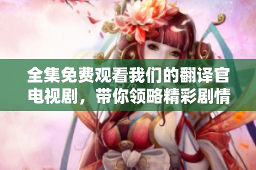 全集免费观看我们的翻译官电视剧，带你领略精彩剧情与动人故事