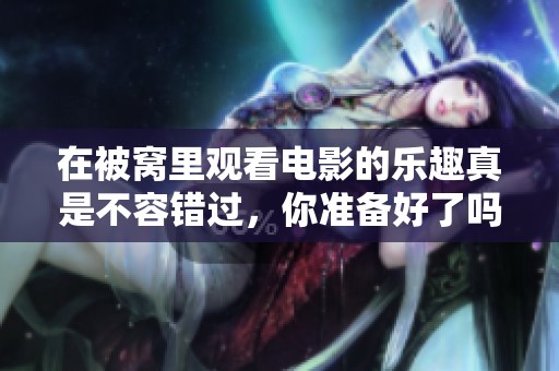 在被窝里观看电影的乐趣真是不容错过，你准备好了吗？