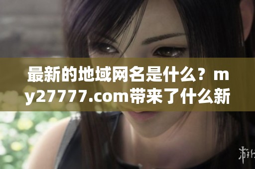最新的地域网名是什么？my27777.com带来了什么新鲜资讯呢？