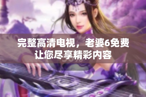 完整高清电视，老婆6免费让您尽享精彩内容