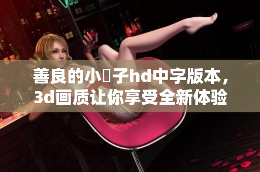 善良的小峓子hd中字版本，**画质让你享受全新体验