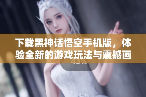 下载黑神话悟空手机版，体验全新的游戏玩法与震撼画面