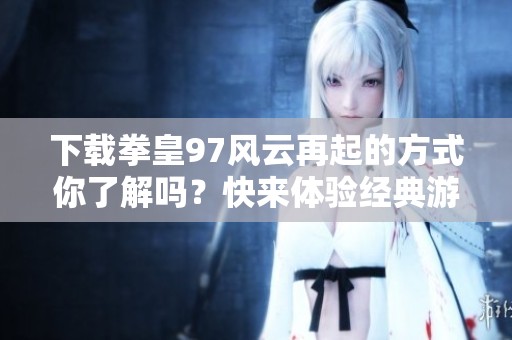 下载拳皇97风云再起的方式你了解吗？快来体验经典游戏的魅力吧！