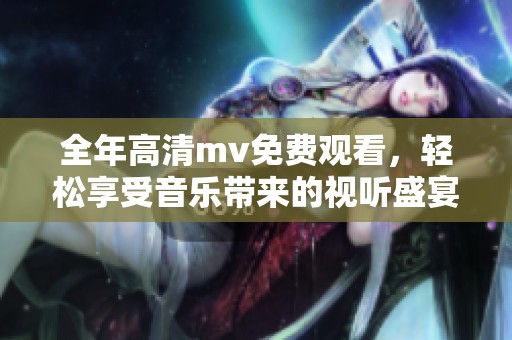 全年高清mv免费观看，轻松享受音乐带来的视听盛宴