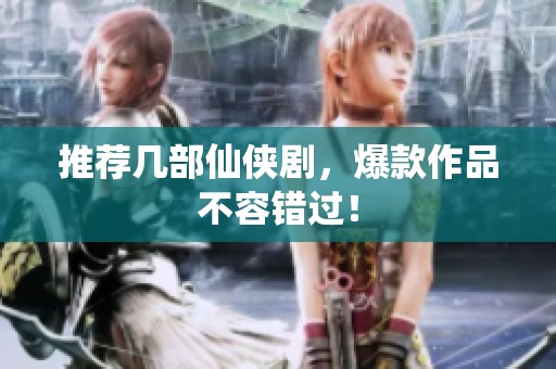 推荐几部仙侠剧，爆款作品不容错过！