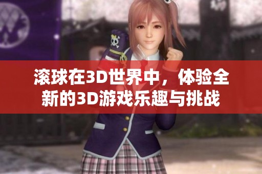 滚球在3D世界中，体验全新的3D游戏乐趣与挑战