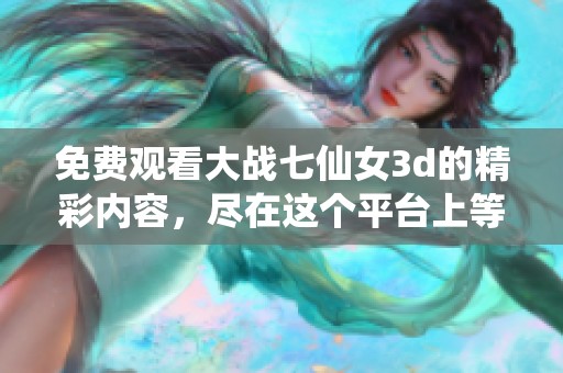 免费观看大战七仙女**的精彩内容，尽在这个平台上等你来体验！
