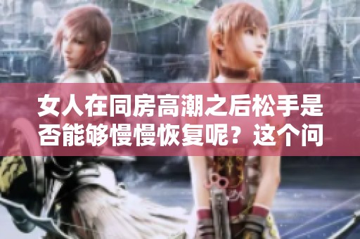 女人在同房高潮之后松手是否能够慢慢恢复呢？这个问题值得深入探讨。
